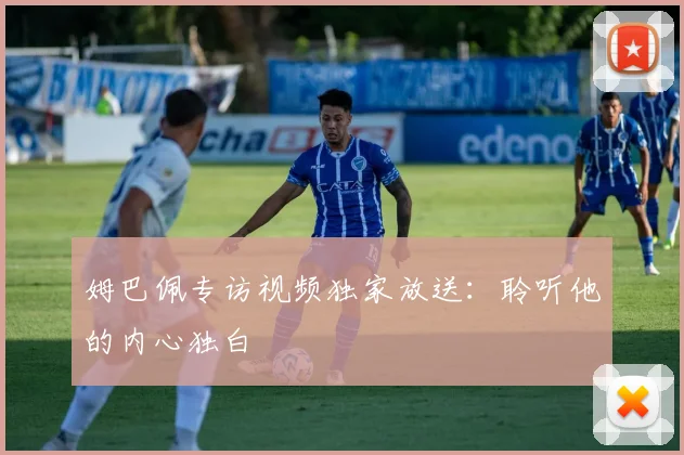 姆巴佩专访视频独家放送：聆听他的内心独白