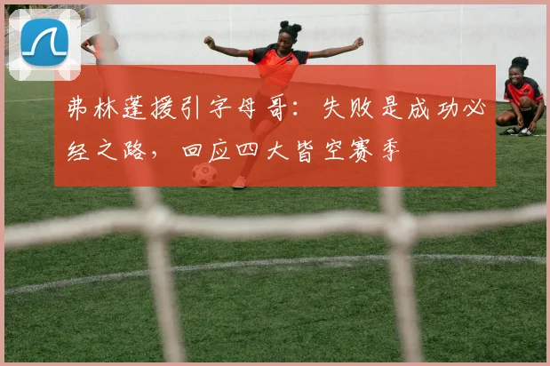 弗林蓬援引字母哥:失败是成功必经之路,回应四大皆空赛季