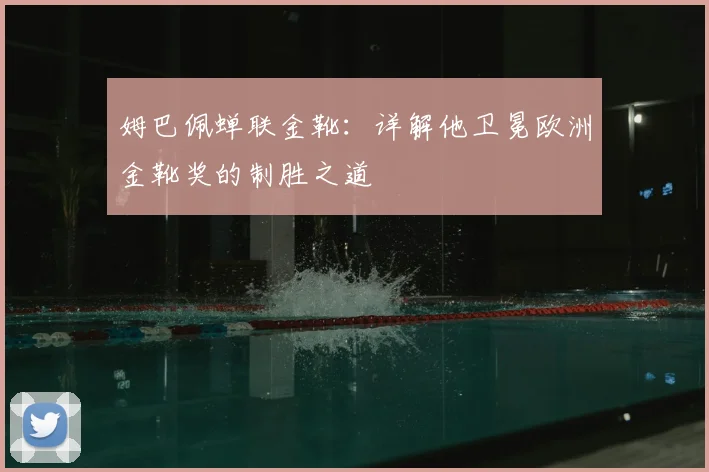姆巴佩蝉联金靴：详解他卫冕欧洲金靴奖的制胜之道
