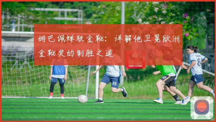 姆巴佩蝉联金靴：详解他卫冕欧洲金靴奖的制胜之道