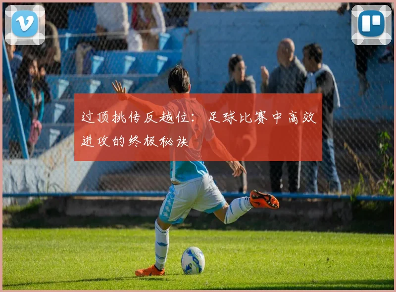 过顶挑传反越位:足球比赛中高效进攻的终极秘诀