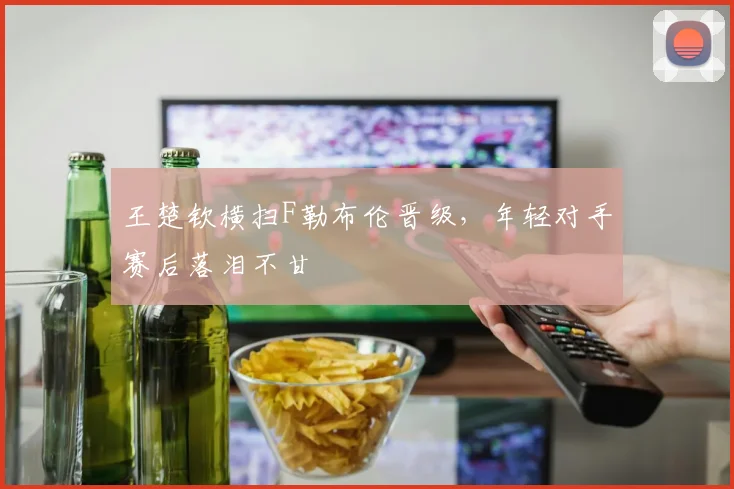王楚钦横扫F勒布伦晋级，年轻对手赛后落泪不甘