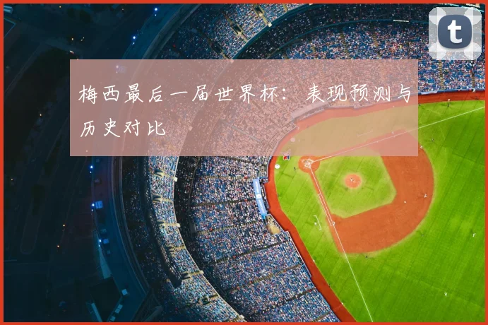 梅西最后一届世界杯:表现预测与历史对比