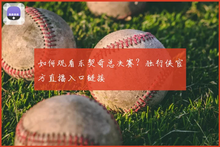 如何观看东契奇总决赛？独行侠官方直播入口链接