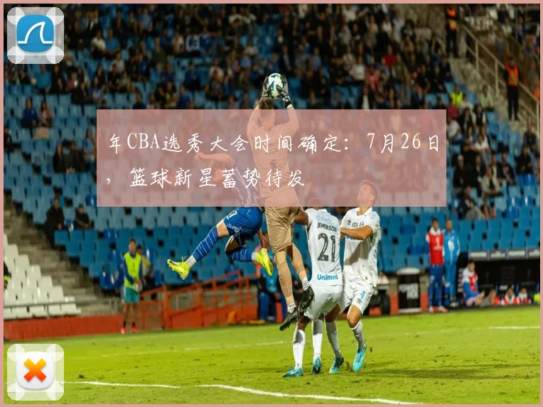 年CBA选秀大会时间确定：7月26日，篮球新星蓄势待发