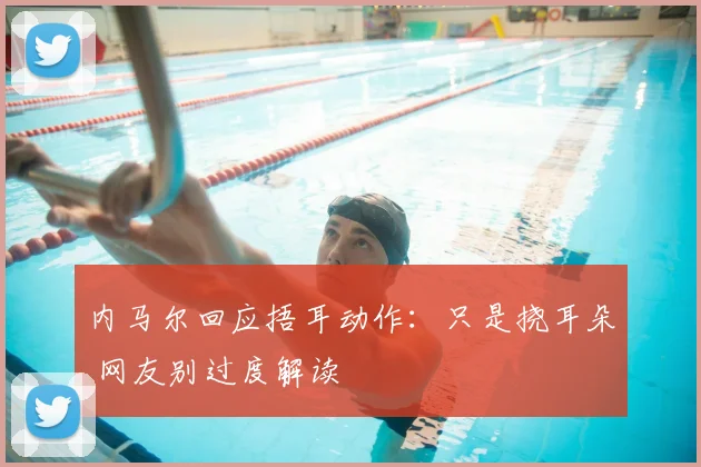 内马尔回应捂耳动作：只是挠耳朵 网友别过度解读