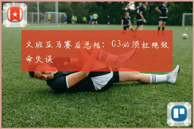 文班亚马赛后总结:G3必须杜绝致命失误