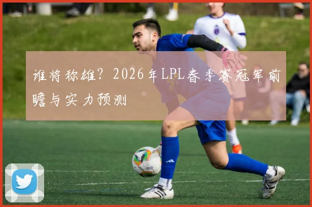 谁将称雄？2026年LPL春季赛冠军前瞻与实力预测