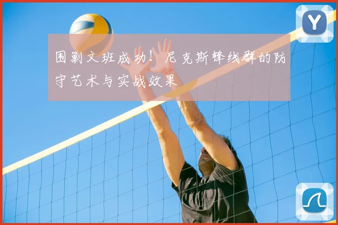 围剿文班成功！尼克斯锋线群的防守艺术与实战效果
