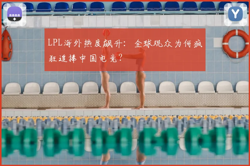 LPL海外热度飙升：全球观众为何疯狂追捧中国电竞？