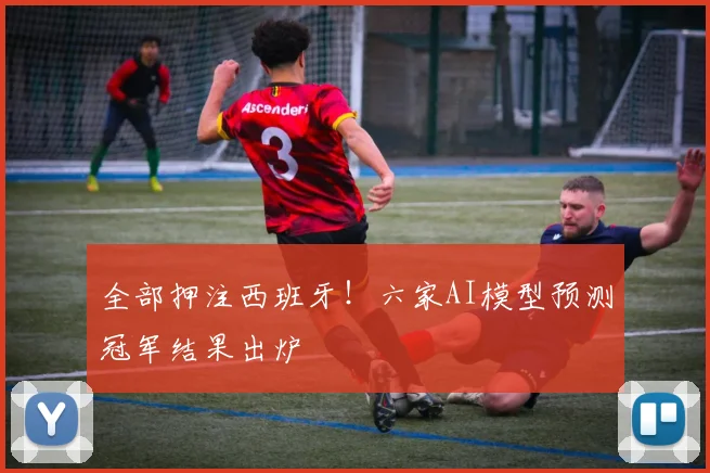 全部押注西班牙!六家AI模型预测冠军结果出炉