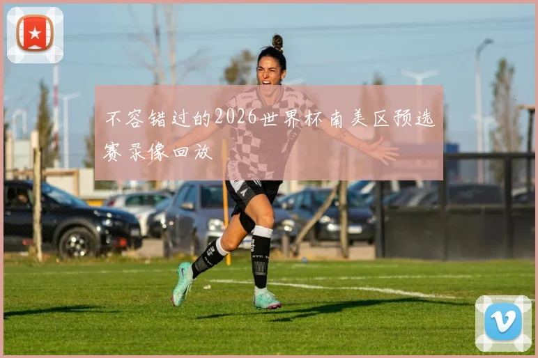 不容错过的2026世界杯南美区预选赛录像回放