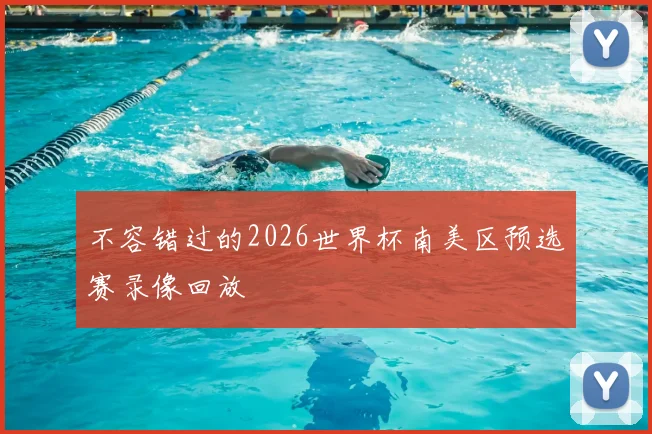 不容错过的2026世界杯南美区预选赛录像回放