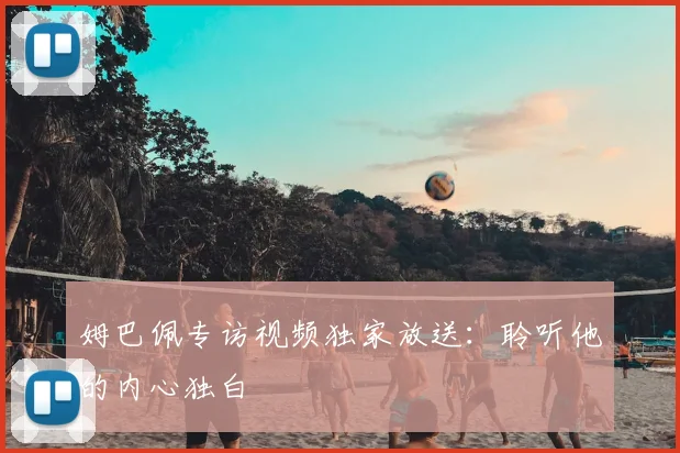 姆巴佩专访视频独家放送：聆听他的内心独白
