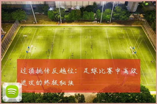 过顶挑传反越位:足球比赛中高效进攻的终极秘诀