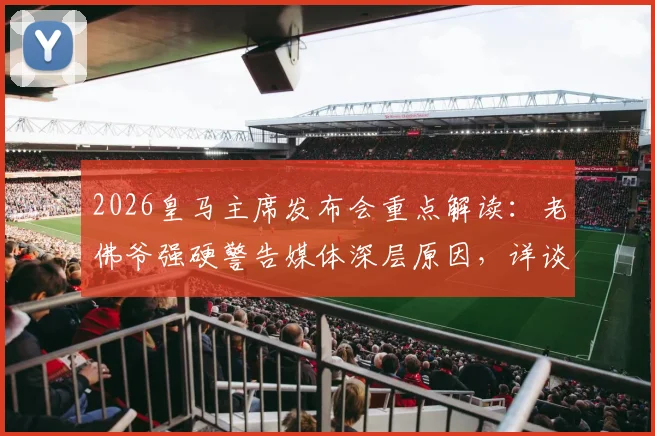 2026皇马主席发布会重点解读：老佛爷强硬警告媒体深层原因，详谈内格雷拉案立场与皇马应对策略