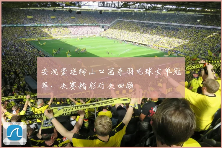安洗莹逆转山口茜夺羽毛球女单冠军，决赛精彩对决回顾