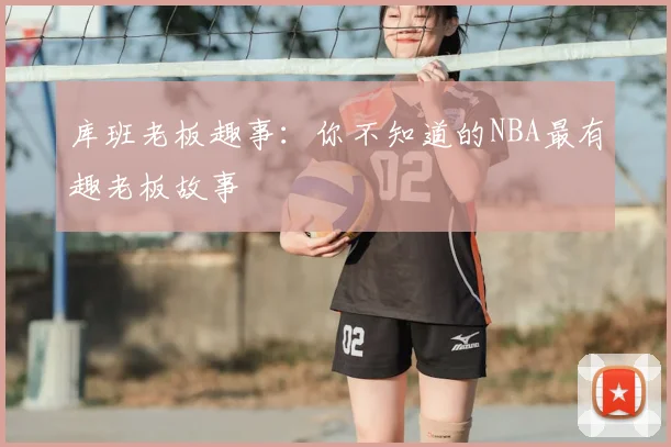库班老板趣事：你不知道的NBA最有趣老板故事