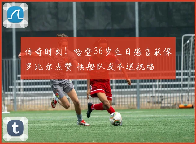 传奇时刻！哈登36岁生日感言获保罗比尔点赞 快船队友齐送祝福