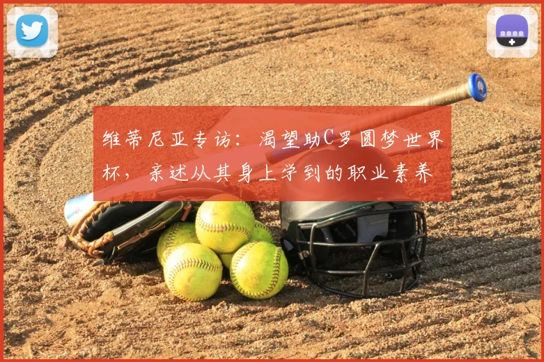 维蒂尼亚专访：渴望助C罗圆梦世界杯，亲述从其身上学到的职业素养与专业态度