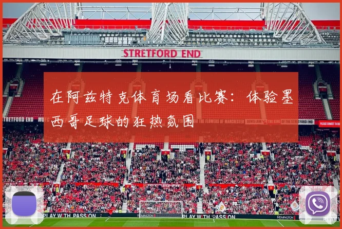 在阿兹特克体育场看比赛:体验墨西哥足球的狂热氛围