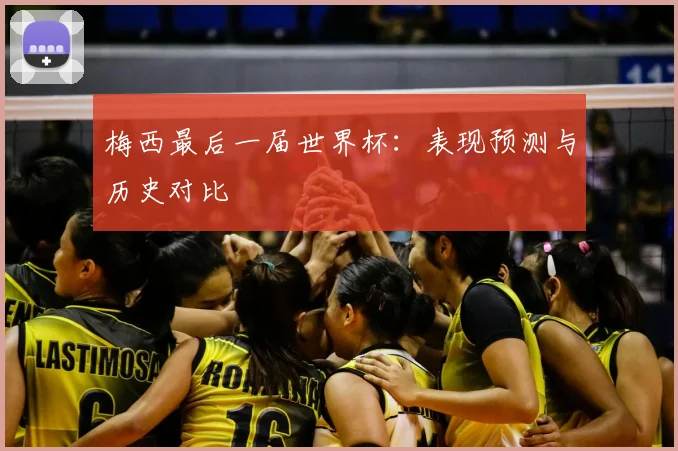 梅西最后一届世界杯:表现预测与历史对比