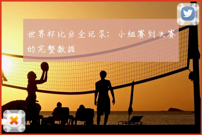 世界杯比分全记录：小组赛到决赛的完整数据