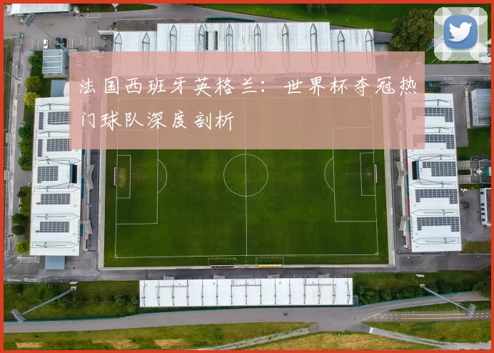 法国西班牙英格兰：世界杯夺冠热门球队深度剖析