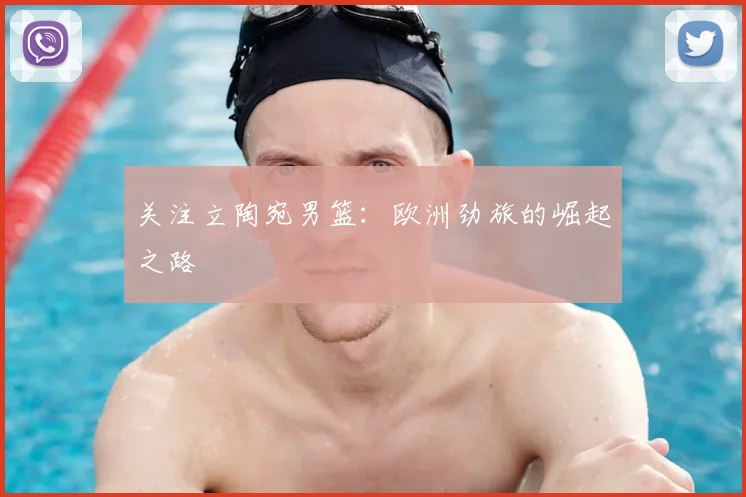 关注立陶宛男篮：欧洲劲旅的崛起之路