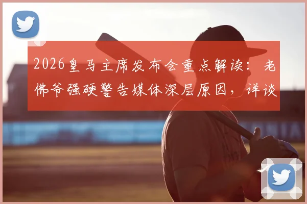 2026皇马主席发布会重点解读：老佛爷强硬警告媒体深层原因，详谈内格雷拉案立场与皇马应对策略