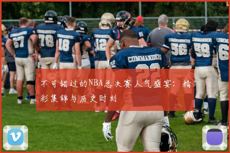 不可错过的NBA总决赛人气盛宴：精彩集锦与历史时刻