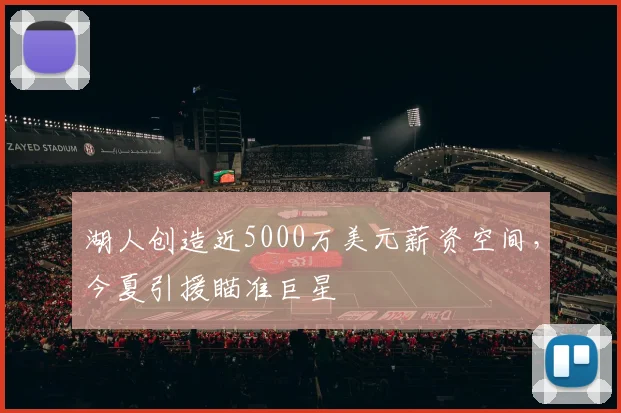 湖人创造近5000万美元薪资空间，今夏引援瞄准巨星